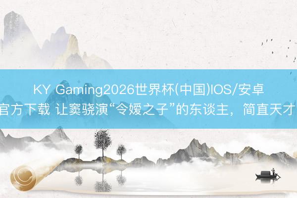 KY Gaming2026世界杯(中国)IOS/安卓官方下载 让窦骁演“令嫒之子”的东谈主，简直天才！