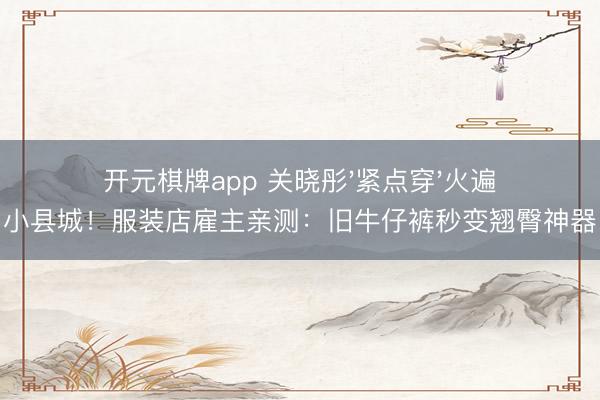 开元棋牌app 关晓彤'紧点穿'火遍小县城！服装店雇主亲测：旧牛仔裤秒变翘臀神器