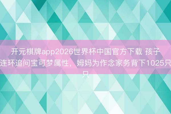 开元棋牌app2026世界杯中国官方下载 孩子连环追问宝可梦属性，姆妈为作念家务背下1025只