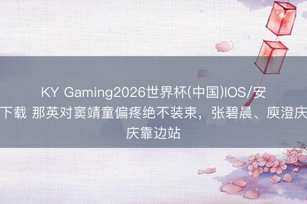 KY Gaming2026世界杯(中国)IOS/安卓官方下载 那英对窦靖童偏疼绝不装束,张碧晨、庾澄庆靠边站