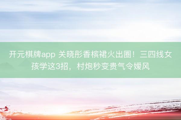 开元棋牌app 关晓彤香槟裙火出圈!三四线女孩学这3招,村炮秒变贵气令嫒风