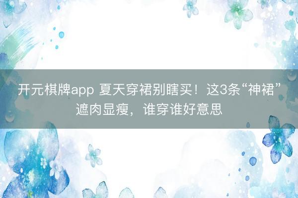 开元棋牌app 夏天穿裙别瞎买！这3条“神裙”遮肉显瘦，谁穿谁好意思