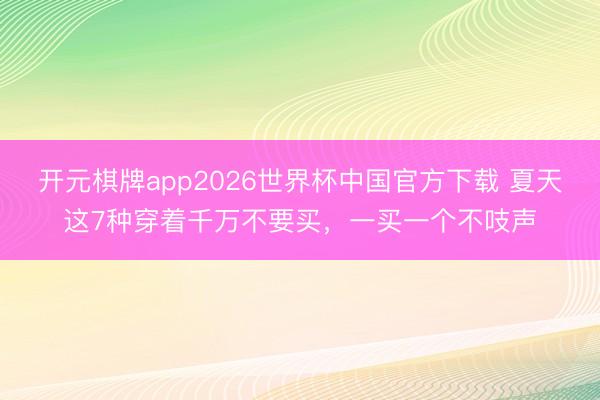 开元棋牌app2026世界杯中国官方下载 夏天这7种穿着千万不要买，一买一个不吱声