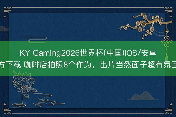 KY Gaming2026世界杯(中国)IOS/安卓官方下载 咖啡店拍照8个作为,出片当然面子超有氛围感