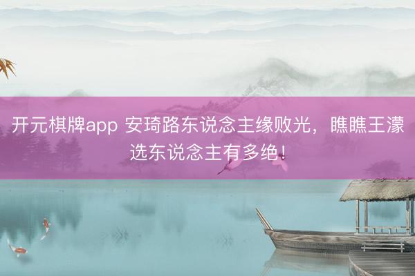 开元棋牌app 安琦路东说念主缘败光,瞧瞧王濛选东说念主有多绝!