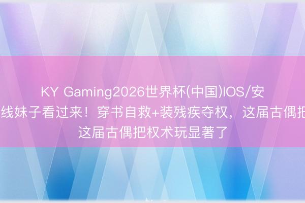 KY Gaming2026世界杯(中国)IOS/安卓官方下载 三线妹子看过来!穿书自救+装残疾夺权,这届古偶把权术玩显著了