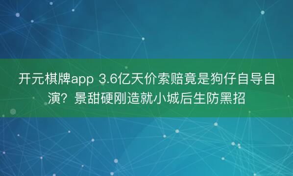 开元棋牌app 3.6亿天价索赔竟是狗仔自导自演?景甜硬刚造就小城后生防黑招