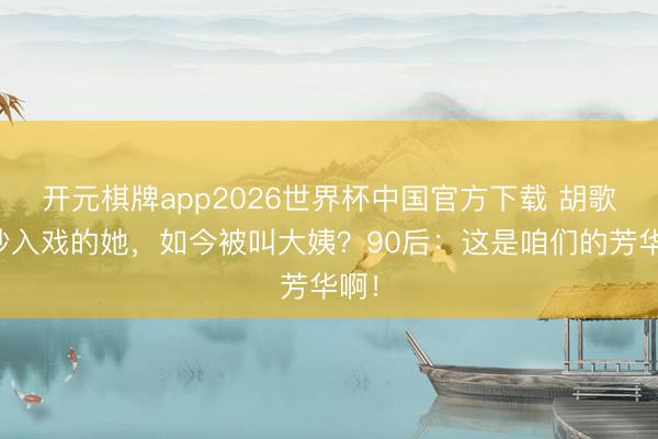 开元棋牌app2026世界杯中国官方下载 胡歌一秒入戏的她，如今被叫大姨？90后：这是咱们的芳华啊！