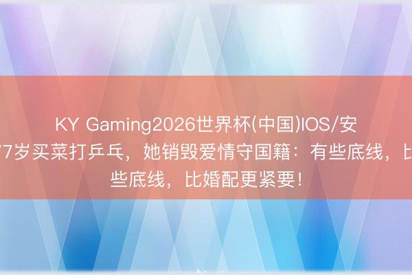 KY Gaming2026世界杯(中国)IOS/安卓官方下载 77岁买菜打乒乓,她销毁爱情守国籍:有些底线,比婚配更紧要!