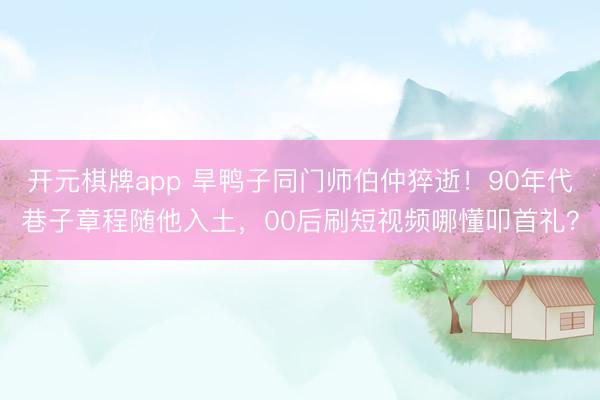 开元棋牌app 旱鸭子同门师伯仲猝逝!90年代巷子章程随他入土,00后刷短视频哪懂叩首礼?