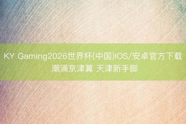 KY Gaming2026世界杯(中国)IOS/安卓官方下载 潮涌京津冀 天津新手脚