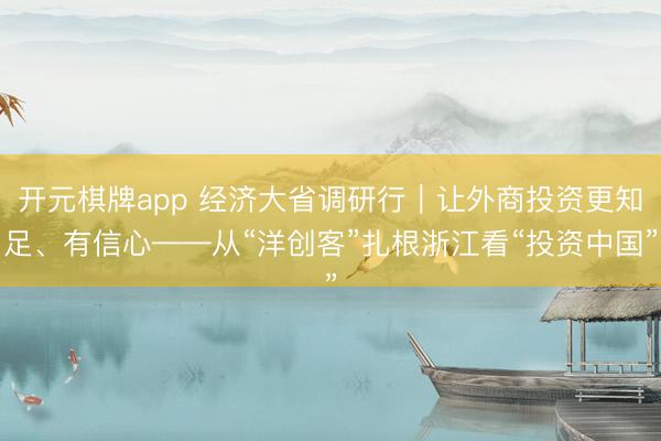 开元棋牌app 经济大省调研行｜让外商投资更知足、有信心——从“洋创客”扎根浙江看“投资中国”