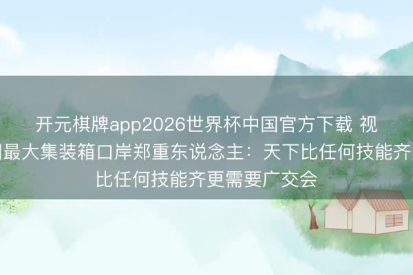 开元棋牌app2026世界杯中国官方下载 视频｜好意思国最大集装箱口岸郑重东说念主：天下比任何技能齐更需要广交会