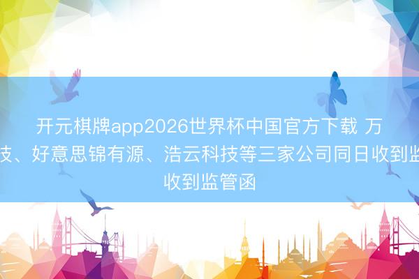 开元棋牌app2026世界杯中国官方下载 万马科技、好意思锦有源、浩云科技等三家公司同日收到监管函