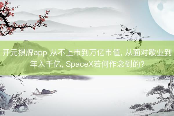 开元棋牌app 从不上市到万亿市值， 从面对歇业到年入千亿， SpaceX若何作念到的?