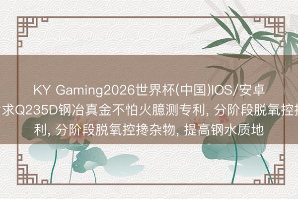 KY Gaming2026世界杯(中国)IOS/安卓官方下载 包钢股份肯求Q235D钢冶真金不怕火臆测专利， 分阶段脱氧控搀杂物， 提高钢水质地
