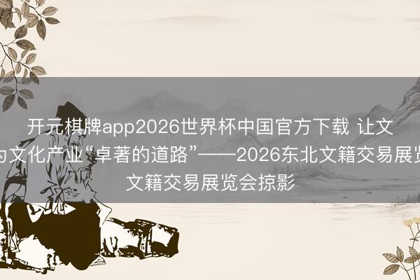 开元棋牌app2026世界杯中国官方下载 让文籍，成为文化产业“卓著的道路”——2026东北文籍交易展览会掠影