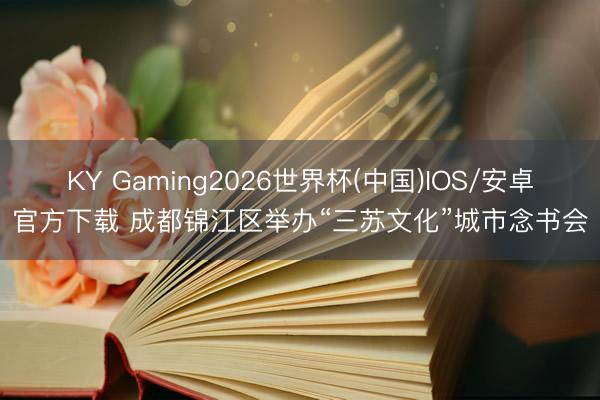 KY Gaming2026世界杯(中国)IOS/安卓官方下载 成都锦江区举办“三苏文化”城市念书会