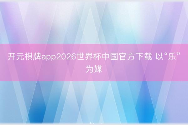 开元棋牌app2026世界杯中国官方下载 以“乐”为媒