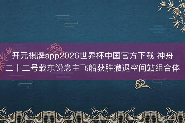 开元棋牌app2026世界杯中国官方下载 神舟二十二号载东说念主飞船获胜撤退空间站组合体
