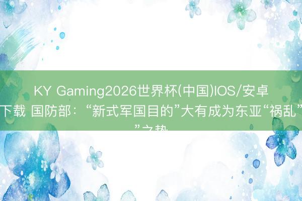 KY Gaming2026世界杯(中国)IOS/安卓官方下载 国防部:“新式军国目的”大有成为东亚“祸乱”之势
