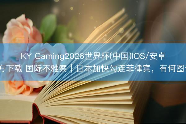 KY Gaming2026世界杯(中国)IOS/安卓官方下载 国际不雅察｜日本加快勾连菲律宾，有何图谋？