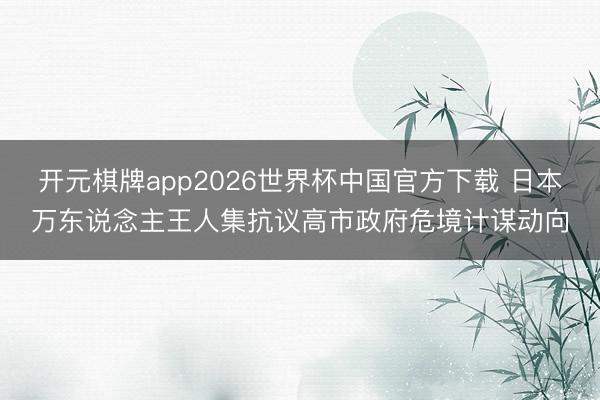 开元棋牌app2026世界杯中国官方下载 日本万东说念主王人集抗议高市政府危境计谋动向
