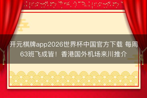 开元棋牌app2026世界杯中国官方下载 每周63班飞成皆!香港国外机场来川推介