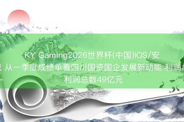 KY Gaming2026世界杯(中国)IOS/安卓官方下载 从一季度成绩单看四川国资国企发展新动能 利润总数49亿元