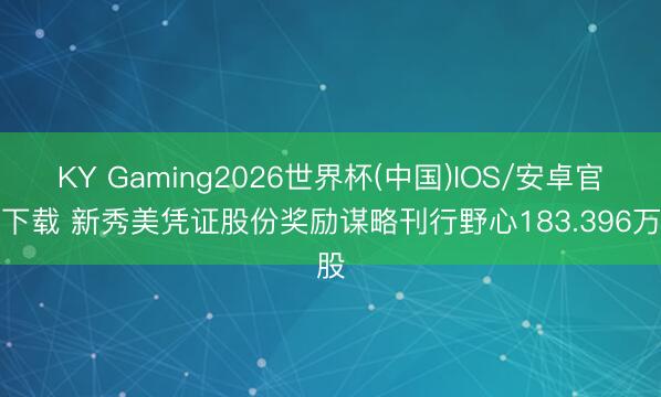 KY Gaming2026世界杯(中国)IOS/安卓官方下载 新秀美凭证股份奖励谋略刊行野心183.396万股