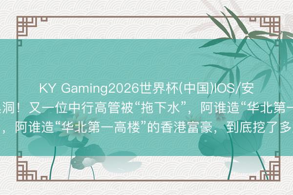 KY Gaming2026世界杯(中国)IOS/安卓官方下载 深度:460亿黑洞!又一位中行高管被“拖下水”,阿谁造“华北第一高楼”的香港富豪,到底挖了多大的坑?