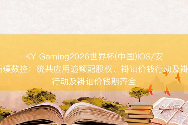 KY Gaming2026世界杯(中国)IOS/安卓官方下载 拓璞数控：统共应用逾额配股权、褂讪价钱行动及褂讪价钱期齐全