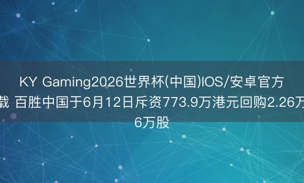 KY Gaming2026世界杯(中国)IOS/安卓官方下载 百胜中国于6月12日斥资773.9万港元回购2.26万股