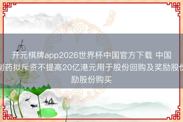 开元棋牌app2026世界杯中国官方下载 中国生物制药拟斥资不提高20亿港元用于股份回购及奖励股份购买