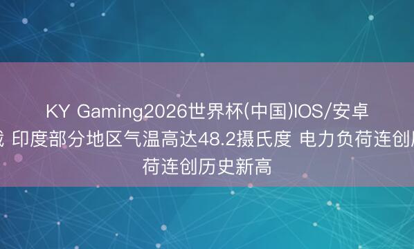 KY Gaming2026世界杯(中国)IOS/安卓官方下载 印度部分地区气温高达48.2摄氏度 电力负荷连创历史新高