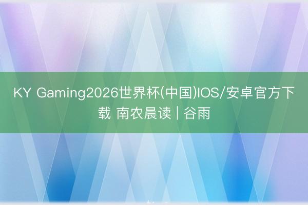 KY Gaming2026世界杯(中国)IOS/安卓官方下载 南农晨读 | 谷雨