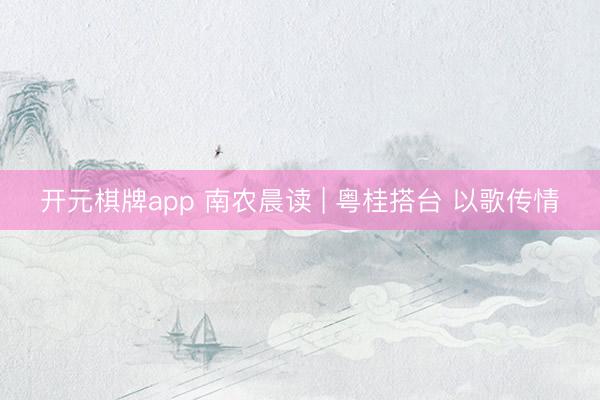 开元棋牌app 南农晨读 | 粤桂搭台 以歌传情
