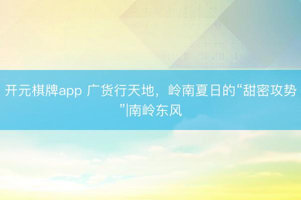 开元棋牌app 广货行天地，岭南夏日的“甜密攻势”|南岭东风