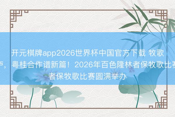 开元棋牌app2026世界杯中国官方下载 牧歌飞扬云田庐，粤桂合作谱新篇！2026年百色隆林者保牧歌比赛圆满举办