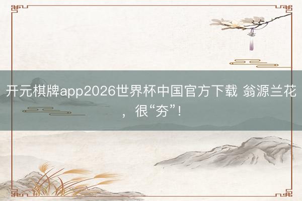 开元棋牌app2026世界杯中国官方下载 翁源兰花，很“夯”！