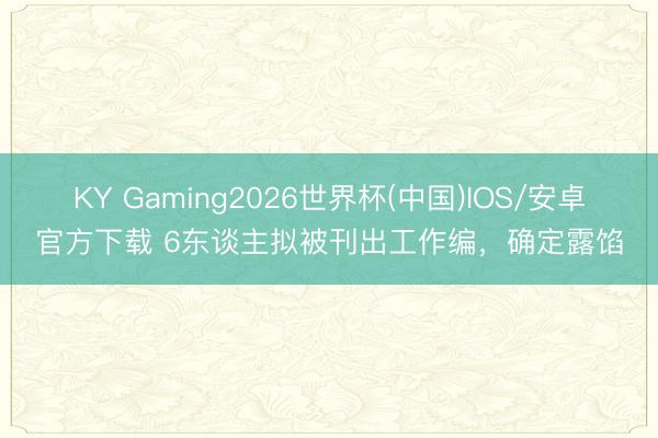 KY Gaming2026世界杯(中国)IOS/安卓官方下载 6东谈主拟被刊出工作编,确定露馅