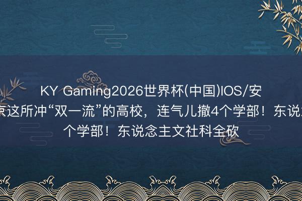 KY Gaming2026世界杯(中国)IOS/安卓官方下载 北京这所冲“双一流”的高校,连气儿撤4个学部!东说念主文社科全砍