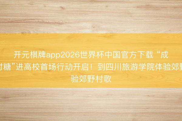 开元棋牌app2026世界杯中国官方下载 “成王人村糖”进高校首场行动开启！到四川旅游学院体验郊野村歌