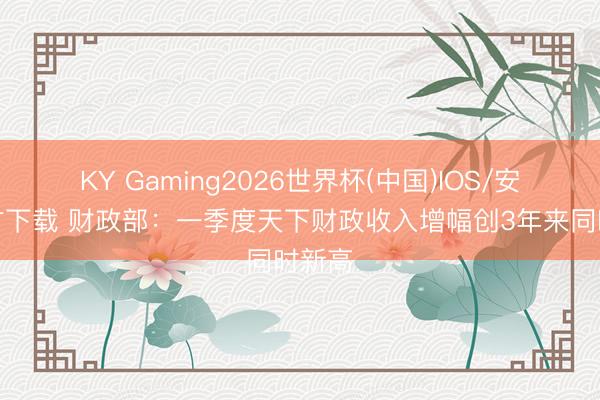 KY Gaming2026世界杯(中国)IOS/安卓官方下载 财政部：一季度天下财政收入增幅创3年来同时新高