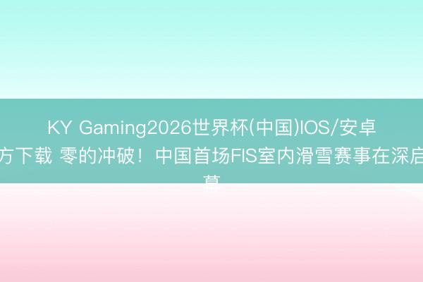 KY Gaming2026世界杯(中国)IOS/安卓官方下载 零的冲破!中国首场FIS室内滑雪赛事在深启幕