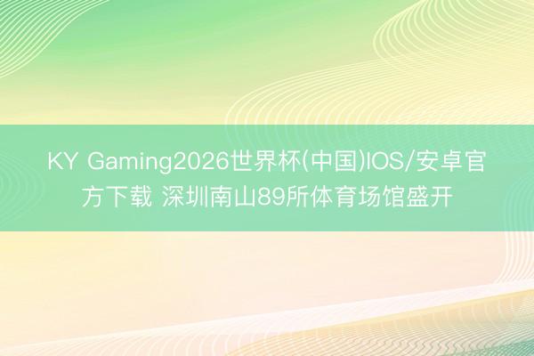 KY Gaming2026世界杯(中国)IOS/安卓官方下载 深圳南山89所体育场馆盛开