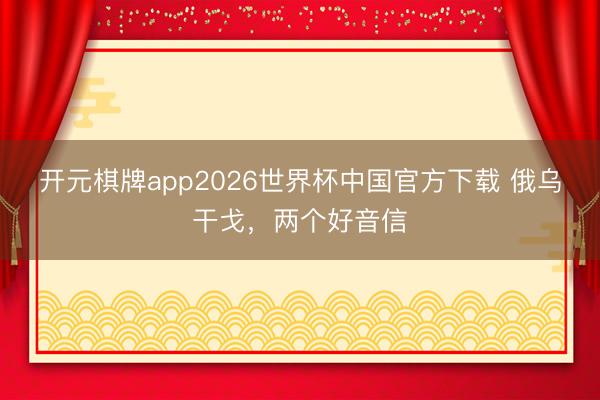开元棋牌app2026世界杯中国官方下载 俄乌干戈，两个好音信