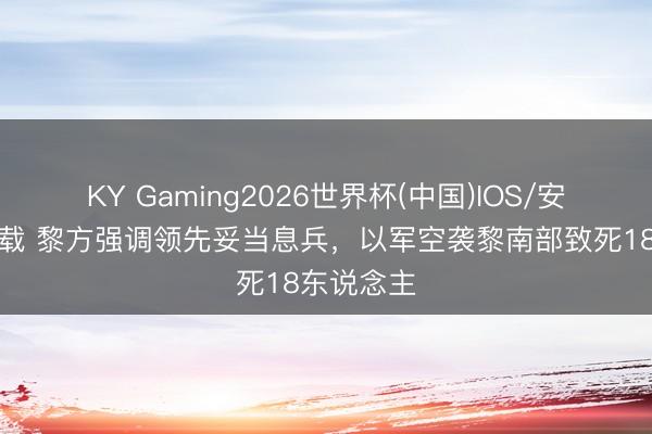 KY Gaming2026世界杯(中国)IOS/安卓官方下载 黎方强调领先妥当息兵，以军空袭黎南部致死18东说念主