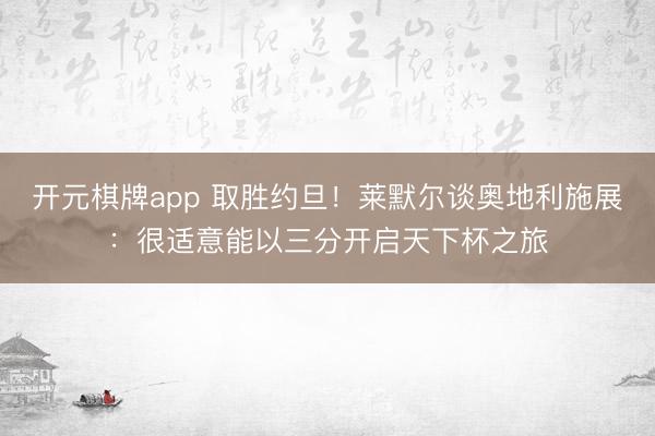 开元棋牌app 取胜约旦！莱默尔谈奥地利施展：很适意能以三分开启天下杯之旅