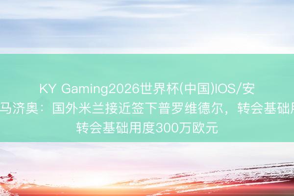 KY Gaming2026世界杯(中国)IOS/安卓官方下载 迪马济奥:国外米兰接近签下普罗维德尔,转会基础用度300万欧元